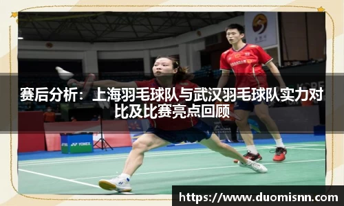 赛后分析：上海羽毛球队与武汉羽毛球队实力对比及比赛亮点回顾