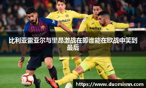 比利亚雷亚尔与里昂激战在即谁能在欧战中笑到最后