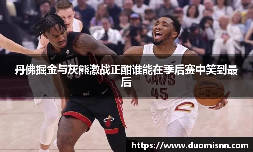 丹佛掘金与灰熊激战正酣谁能在季后赛中笑到最后