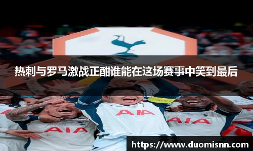 热刺与罗马激战正酣谁能在这场赛事中笑到最后