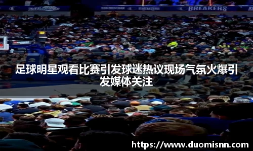足球明星观看比赛引发球迷热议现场气氛火爆引发媒体关注